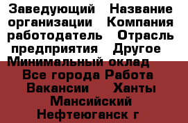 Заведующий › Название организации ­ Компания-работодатель › Отрасль предприятия ­ Другое › Минимальный оклад ­ 1 - Все города Работа » Вакансии   . Ханты-Мансийский,Нефтеюганск г.